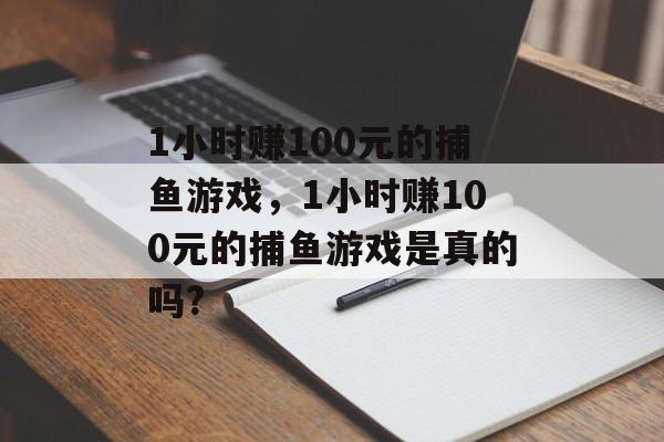 1小时赚100元的捕鱼游戏，1小时赚100元的捕鱼游戏是真的吗?