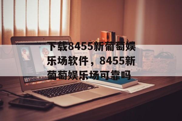 下载8455新葡萄娱乐场软件，8455新葡萄娱乐场可靠吗