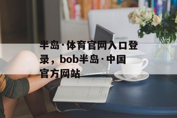 半岛·体育官网入口登录，bob半岛·中国官方网站