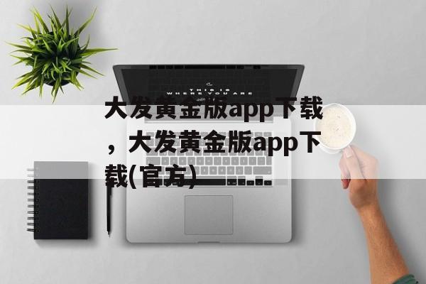 大发黄金版app下载，大发黄金版app下载(官方)