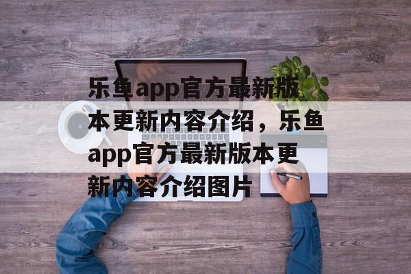 乐鱼app官方最新版本更新内容介绍，乐鱼app官方最新版本更新内容介绍图片